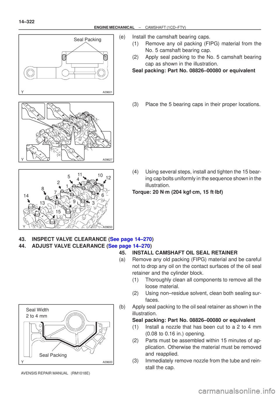 TOYOTA AVENSIS 2002 Repair Manual A09601
Seal Packing
A09627
A09650
12
3
5
49
6
8
7
13
10
11
15
14 12
A09600
Seal Width
2 to 4 mm
Seal Packing
14±322
±
ENGINE MECHANICAL CAMSHAFT(1CD±FTV)
AVENSIS REPAIR MANUAL (RM1018E)
(e)Insta TOYOTA AVENSIS 2002 Repair Manual A09601
Seal Packing
A09627
A09650
12
3
5
49
6
8
7
13
10
11
15
14 12
A09600
Seal Width
2 to 4 mm
Seal Packing
14±322
±
ENGINE MECHANICAL CAMSHAFT(1CD±FTV)
AVENSIS REPAIR MANUAL (RM1018E)
(e)Insta