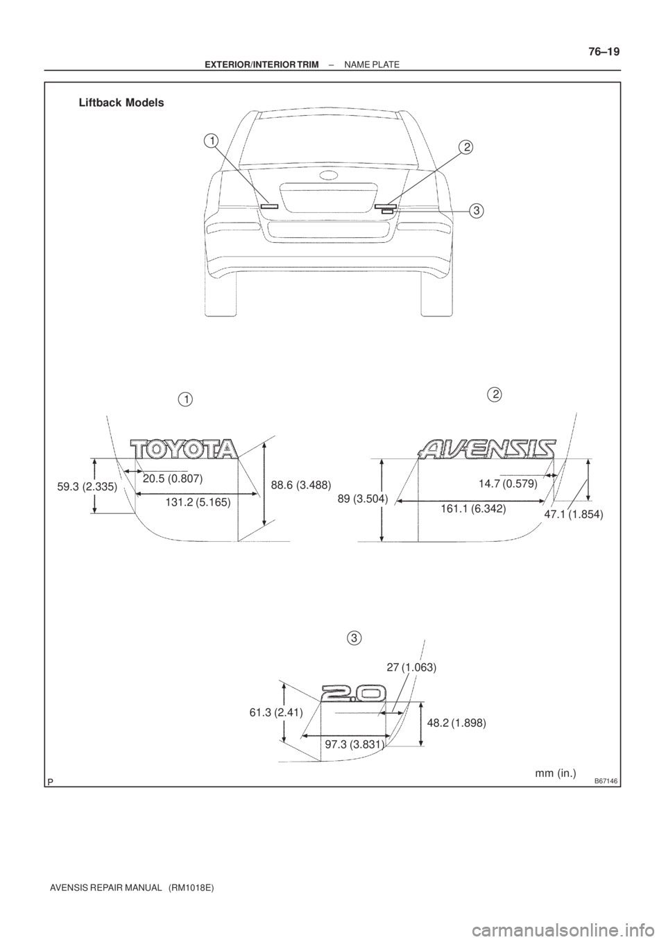 TOYOTA AVENSIS 2002  Repair Manual B67146
59.3 (2.335)20.5 (0.807)
131.2 (5.165)88.6 (3.488)
89 (3.504)
161.1 (6.342)
14.7 (0.579)
47.1 (1.854)
61.3 (2.41)
97.3 (3.831)
27 (1.063)
48.2 (1.898)2
3
2
3
Liftback Models
1
1
mm (in.)
± EXT
