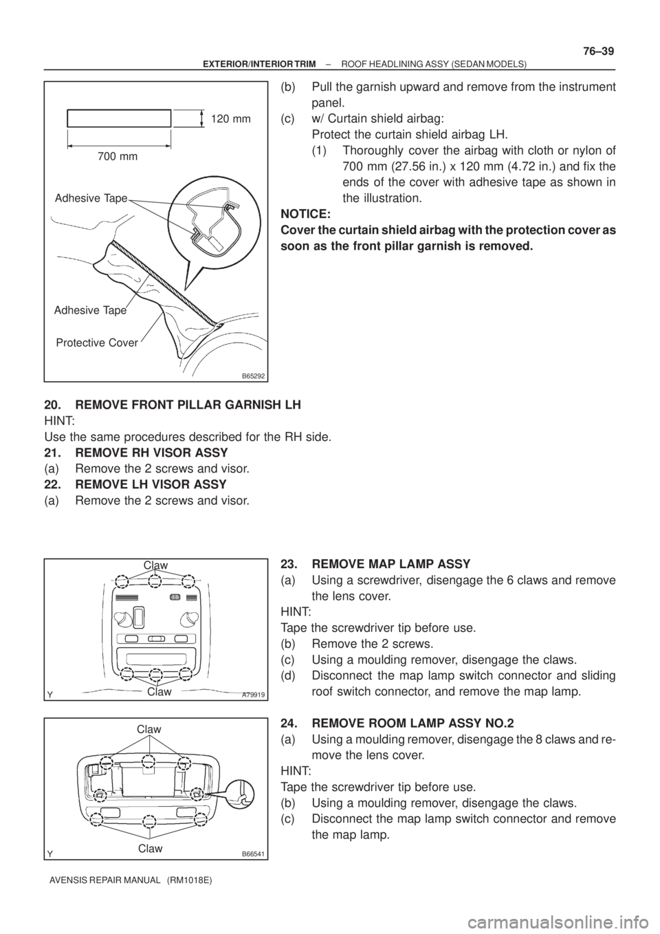 TOYOTA AVENSIS 2002 Repair Manual B65292
700 mm120 mm
Adhesive Tape
Adhesive Tape
Protective Cover
A79919
Claw
Claw
B66541Claw
Claw
± EXTERIOR/INTERIOR TRIMROOF HEADLINING ASSY (SEDAN MODELS)
76±39
AVENSIS REPAIR MANUAL (RM1018E)
TOYOTA AVENSIS 2002 Repair Manual B65292
700 mm120 mm
Adhesive Tape
Adhesive Tape
Protective Cover
A79919
Claw
Claw
B66541Claw
Claw
± EXTERIOR/INTERIOR TRIMROOF HEADLINING ASSY (SEDAN MODELS)
76±39
AVENSIS REPAIR MANUAL (RM1018E)