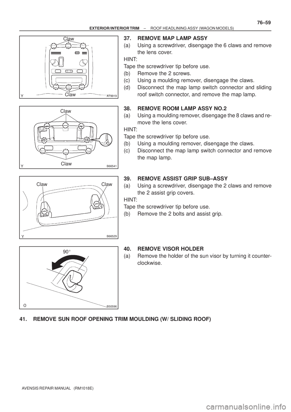 TOYOTA AVENSIS 2002 Repair Manual A79919
Claw
Claw
B66541Claw
Claw
B66529
ClawClaw
B50596
90
± EXTERIOR/INTERIOR TRIMROOF HEADLINING ASSY (WAGON MODELS)
76±59
AVENSIS REPAIR MANUAL (RM1018E)
37. REMOVE MAP LAMP ASSY
(a) Using a s TOYOTA AVENSIS 2002 Repair Manual A79919
Claw
Claw
B66541Claw
Claw
B66529
ClawClaw
B50596
90
± EXTERIOR/INTERIOR TRIMROOF HEADLINING ASSY (WAGON MODELS)
76±59
AVENSIS REPAIR MANUAL (RM1018E)
37. REMOVE MAP LAMP ASSY
(a) Using a s