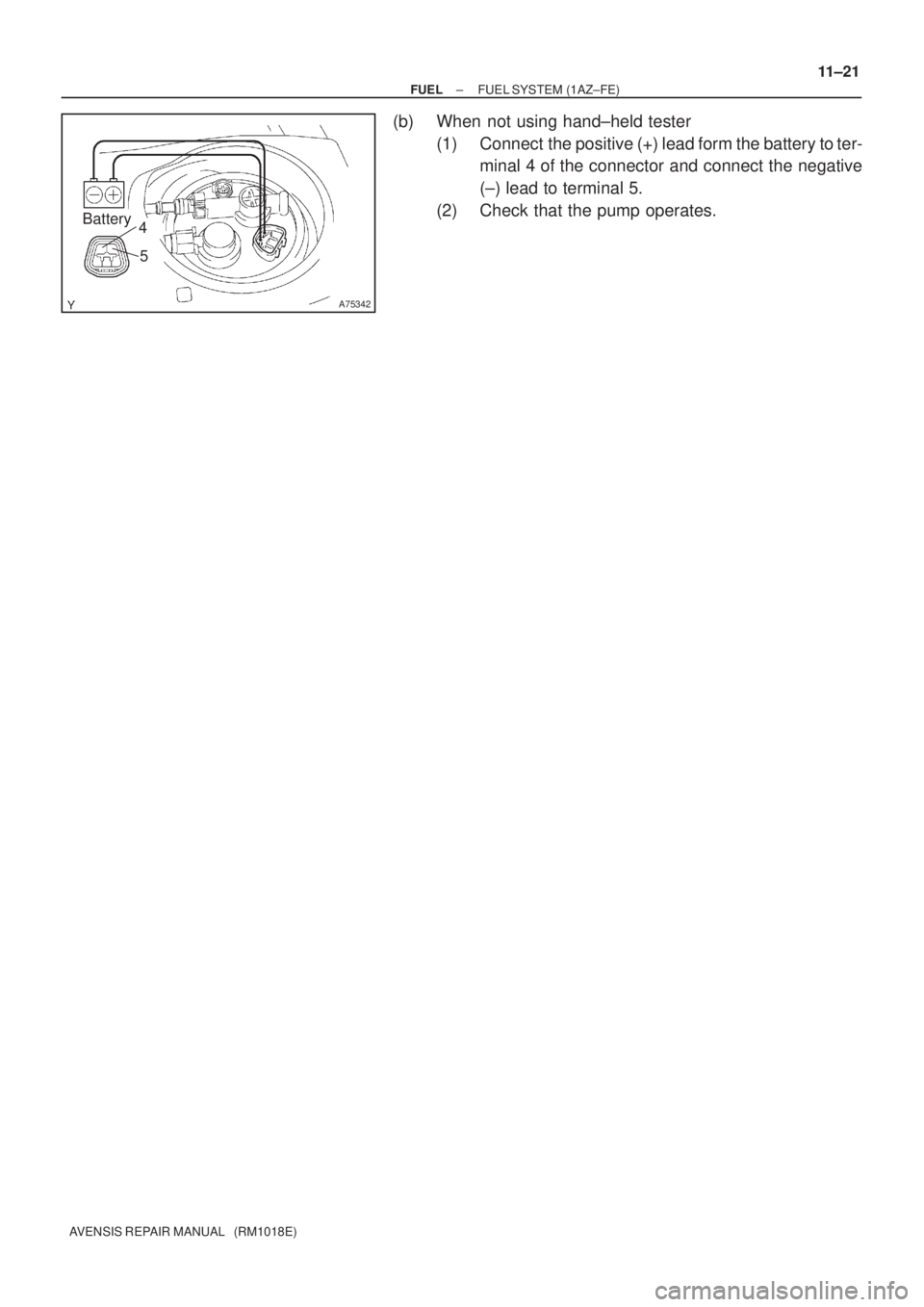 TOYOTA AVENSIS 2002  Repair Manual A75342
Battery4
5
± FUELFUEL SYSTEM (1AZ±FE)
11±21
AVENSIS REPAIR MANUAL   (RM1018E)
(b) When not using hand±held tester
(1) Connect  the positive (+) lead form the battery to ter-
minal 4 of the 