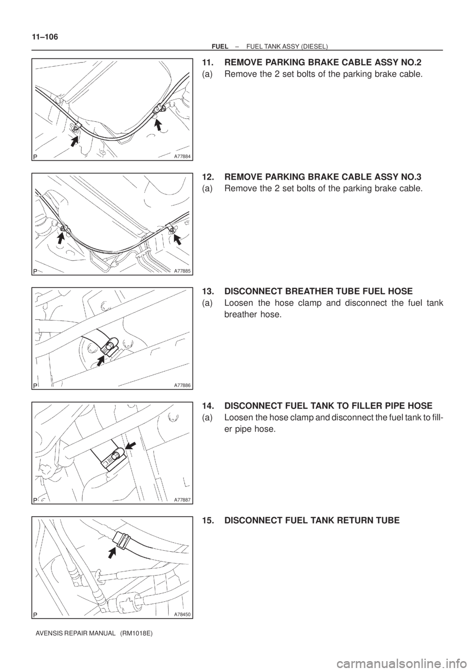 TOYOTA AVENSIS 2002  Repair Manual A77884
A77885
A77886
A77887
A78450
11±106
± FUELFUEL TANK ASSY (DIESEL)
AVENSIS REPAIR MANUAL   (RM1018E)
11. REMOVE PARKING BRAKE CABLE ASSY NO.2
(a) Remove the 2 set bolts of the parking brake cab
