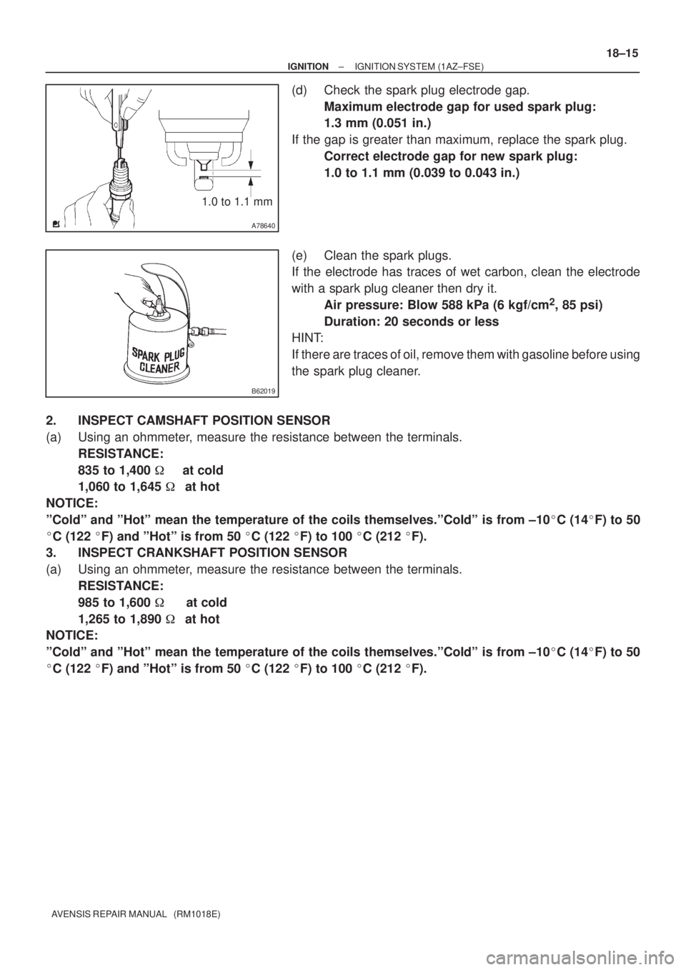 TOYOTA AVENSIS 2002 Repair Manual A78640
1.0 to 1.1 mm
B62019
± IGNITIONIGNITION SYSTEM (1AZ±FSE)
18±15
AVENSIS REPAIR MANUAL (RM1018E)
(d) Check the spark plug electrode gap.
Maximum electrode gap for used spark plug:
1.3 mm (0 TOYOTA AVENSIS 2002 Repair Manual A78640
1.0 to 1.1 mm
B62019
± IGNITIONIGNITION SYSTEM (1AZ±FSE)
18±15
AVENSIS REPAIR MANUAL (RM1018E)
(d) Check the spark plug electrode gap.
Maximum electrode gap for used spark plug:
1.3 mm (0