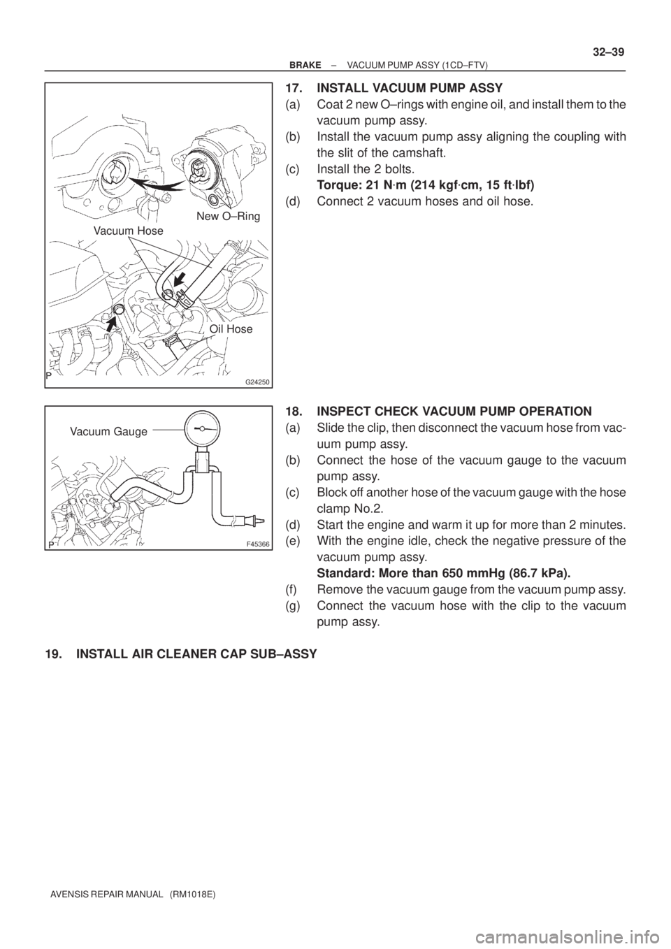TOYOTA AVENSIS 2002 Repair Manual G24250
Vacuum HoseNew O±Ring
Oil Hose
F45366
Vacuum Gauge
± BRAKEVACUUM PUMP ASSY (1CD±FTV)
32±39
AVENSIS REPAIR MANUAL (RM1018E)
17. INSTALL VACUUM PUMP ASSY
(a) Coat 2 new O±rings with engine TOYOTA AVENSIS 2002 Repair Manual G24250
Vacuum HoseNew O±Ring
Oil Hose
F45366
Vacuum Gauge
± BRAKEVACUUM PUMP ASSY (1CD±FTV)
32±39
AVENSIS REPAIR MANUAL (RM1018E)
17. INSTALL VACUUM PUMP ASSY
(a) Coat 2 new O±rings with engine