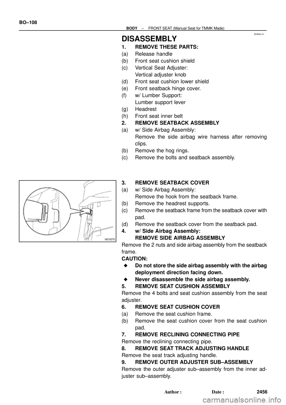 TOYOTA CAMRY 2000 Service Repair Manual BO0MQ±01
H01870
BO±108
± BODYFRONT SEAT (Manual Seat for TMMK Made)
2456 Author: Date:
DISASSEMBLY
1. REMOVE THESE PARTS:
(a) Release handle
(b) Front seat cushion shield
(c) Vertical Seat Adjust TOYOTA CAMRY 2000 Service Repair Manual BO0MQ±01
H01870
BO±108
± BODYFRONT SEAT (Manual Seat for TMMK Made)
2456 Author: Date:
DISASSEMBLY
1. REMOVE THESE PARTS:
(a) Release handle
(b) Front seat cushion shield
(c) Vertical Seat Adjust