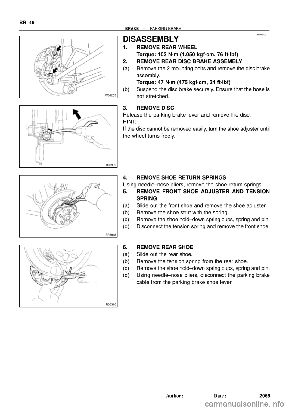 TOYOTA CAMRY 2000 Service Repair Manual BR0B9±03
W03265
R00309
BR3948
R00310
BR±46
± BRAKEPARKING BRAKE
2069 Author: Date:
DISASSEMBLY
1. REMOVE REAR WHEEL
Torque: 103 N´m (1.050 kgf´cm, 76 ft´lbf)
2. REMOVE REAR DISC BRAKE ASSEMBLY TOYOTA CAMRY 2000 Service Repair Manual BR0B9±03
W03265
R00309
BR3948
R00310
BR±46
± BRAKEPARKING BRAKE
2069 Author: Date:
DISASSEMBLY
1. REMOVE REAR WHEEL
Torque: 103 N´m (1.050 kgf´cm, 76 ft´lbf)
2. REMOVE REAR DISC BRAKE ASSEMBLY