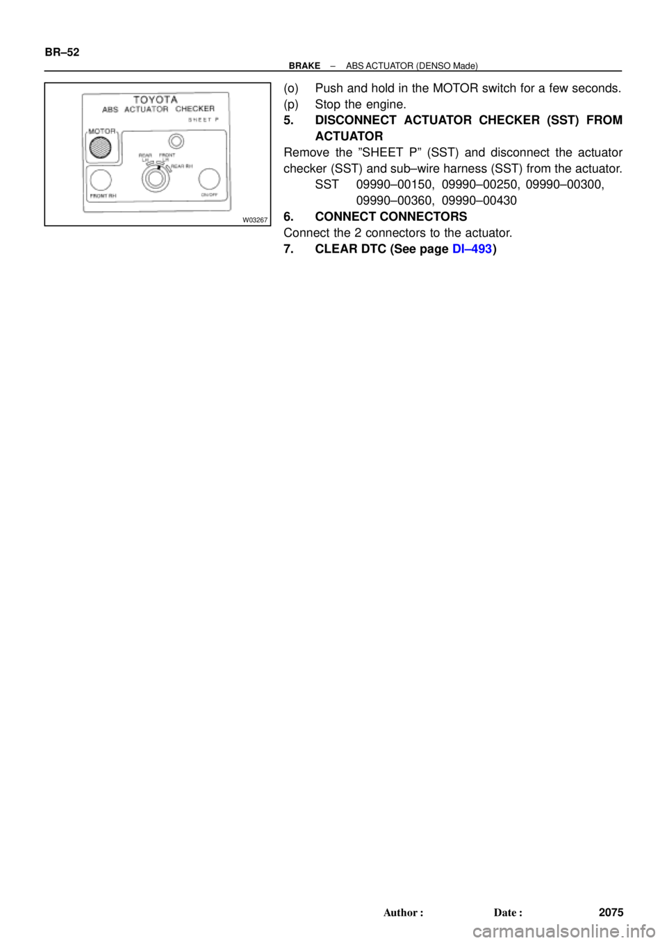 TOYOTA CAMRY 2000  Service Repair Manual W03267
BR±52
± BRAKEABS ACTUATOR (DENSO Made)
2075 Author: Date:
(o) Push and hold in the MOTOR switch for a few seconds.
(p) Stop the engine.
5. DISCONNECT ACTUATOR CHECKER (SST) FROM
ACTUATOR
Re