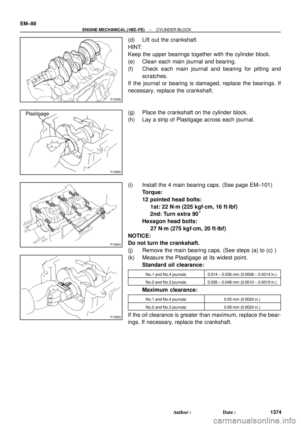 TOYOTA CAMRY 2000 Service Repair Manual P12495
P12980
Plastigage
P12954
P12993
EM±88
± ENGINE MECHANICAL (1MZ±FE)CYLINDER BLOCK
1374 Author: Date:
(d) Lift out the crankshaft.
HINT:
Keep the upper bearings together with the cylinder bl TOYOTA CAMRY 2000 Service Repair Manual P12495
P12980
Plastigage
P12954
P12993
EM±88
± ENGINE MECHANICAL (1MZ±FE)CYLINDER BLOCK
1374 Author: Date:
(d) Lift out the crankshaft.
HINT:
Keep the upper bearings together with the cylinder bl