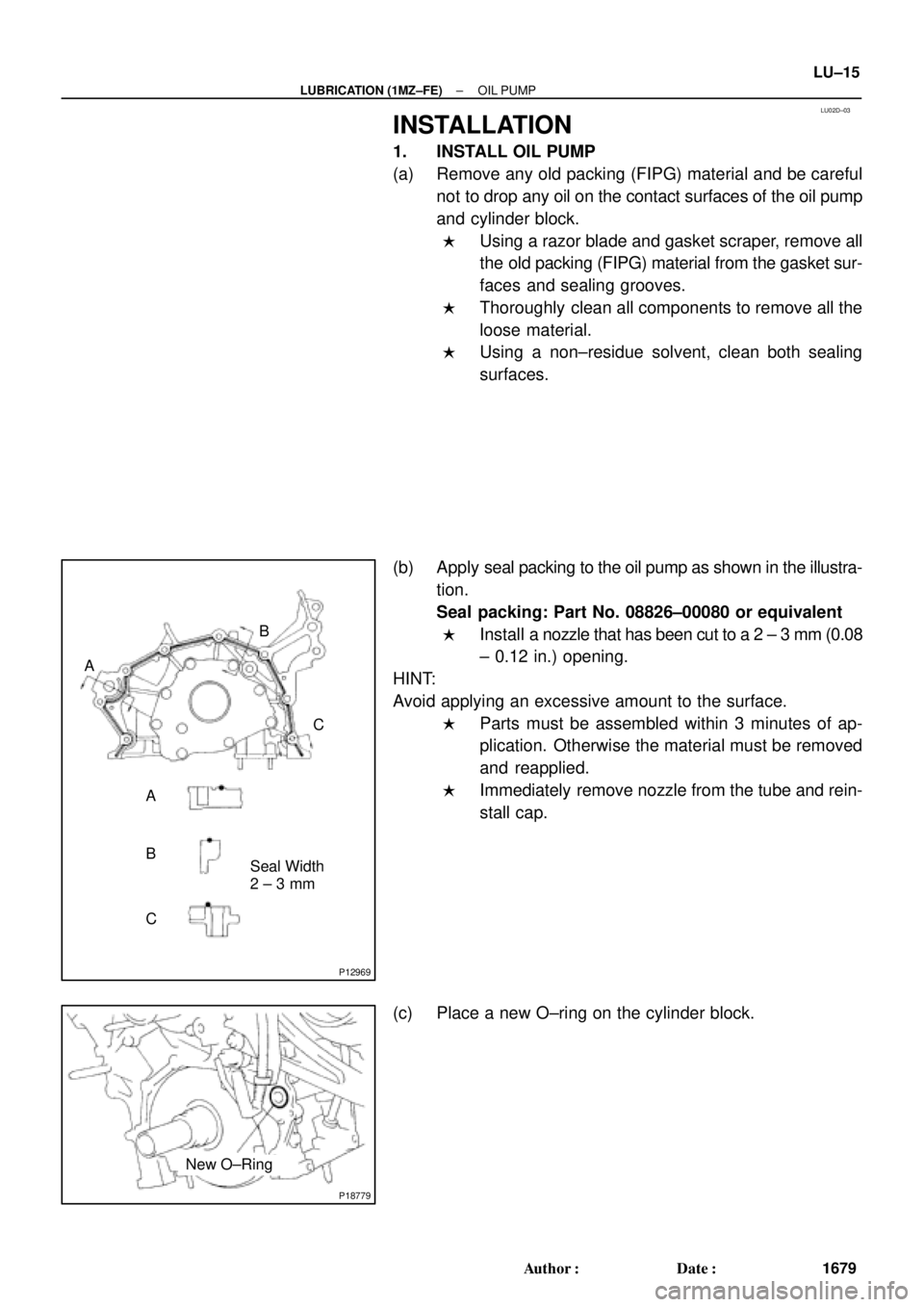 TOYOTA CAMRY 2000 Service Repair Manual LU02D±03
P12969
A
Seal Width
2 ± 3 mmB
A
BC
C
P18779
New O±Ring
± LUBRICATION (1MZ±FE)OIL PUMP
LU±15
1679 Author: Date:
INSTALLATION
1. INSTALL OIL PUMP
(a) Remove any old packing (FIPG) mater TOYOTA CAMRY 2000 Service Repair Manual LU02D±03
P12969
A
Seal Width
2 ± 3 mmB
A
BC
C
P18779
New O±Ring
± LUBRICATION (1MZ±FE)OIL PUMP
LU±15
1679 Author: Date:
INSTALLATION
1. INSTALL OIL PUMP
(a) Remove any old packing (FIPG) mater