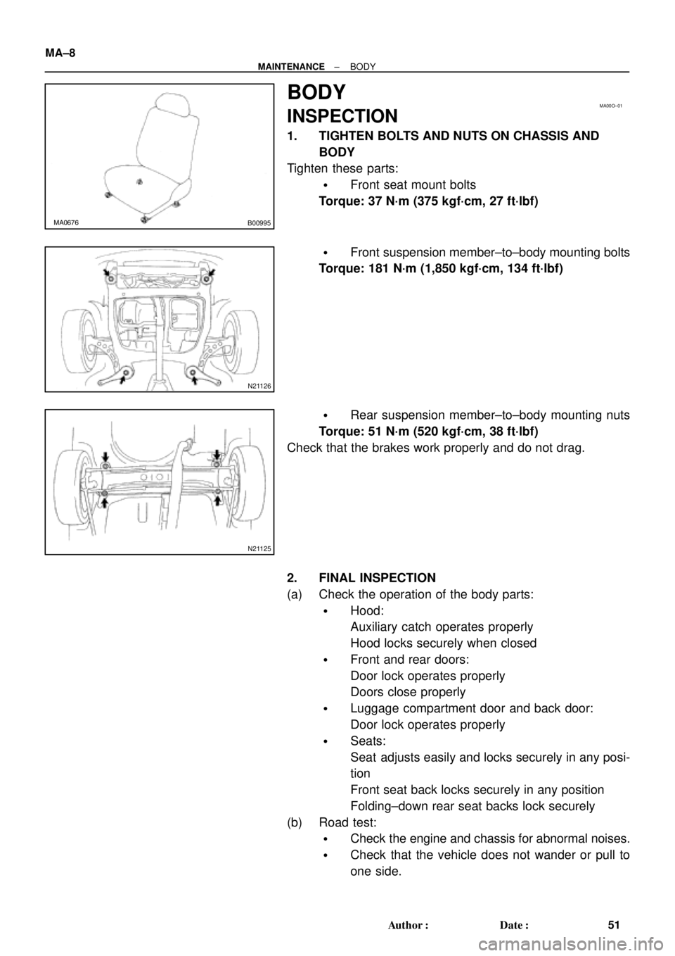 TOYOTA CAMRY 2000 Service Repair Manual MA0676B00995
MA00O±01
N21126
N21125
MA±8
± MAINTENANCEBODY
51 Author: Date:
BODY
INSPECTION
1. TIGHTEN BOLTS AND NUTS ON CHASSIS AND
BODY
Tighten these parts:
Front seat mount bolts
Torque: 37 N TOYOTA CAMRY 2000 Service Repair Manual MA0676B00995
MA00O±01
N21126
N21125
MA±8
± MAINTENANCEBODY
51 Author: Date:
BODY
INSPECTION
1. TIGHTEN BOLTS AND NUTS ON CHASSIS AND
BODY
Tighten these parts:
Front seat mount bolts
Torque: 37 N