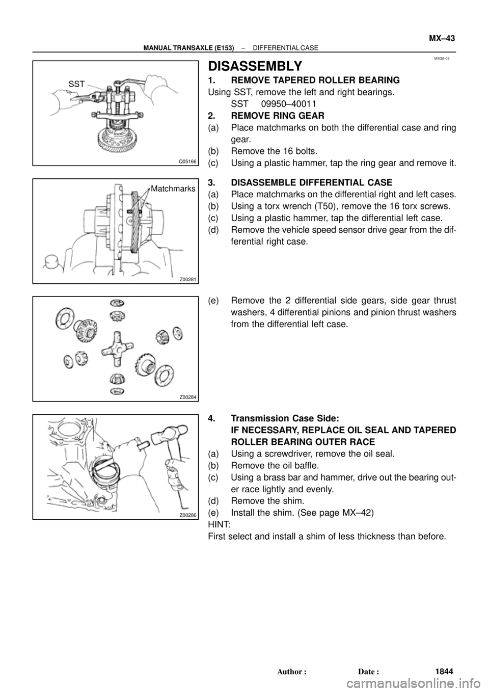 TOYOTA CAMRY 2000 Service Repair Manual MX05I±03
Q05166
SST
Z00281
Matchmarks
Z00284
Z00286
± MANUAL TRANSAXLE (E153)DIFFERENTIAL CASE
MX±43
1844 Author: Date:
DISASSEMBLY
1. REMOVE TAPERED ROLLER BEARING
Using SST, remove the left and TOYOTA CAMRY 2000 Service Repair Manual MX05I±03
Q05166
SST
Z00281
Matchmarks
Z00284
Z00286
± MANUAL TRANSAXLE (E153)DIFFERENTIAL CASE
MX±43
1844 Author: Date:
DISASSEMBLY
1. REMOVE TAPERED ROLLER BEARING
Using SST, remove the left and