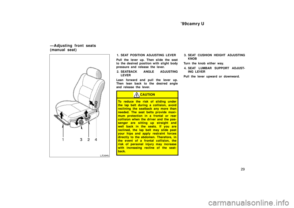 TOYOTA CAMRY 2000 Service Repair Manual 99camry U
29
1. SEAT POSITION ADJUSTING LEVER
Pull the lever up. Then slide the seat
to the desired position with slight body
pressure and release the lever.
2. SEATBACK ANGLE ADJUSTING
LEVER
Lean fo TOYOTA CAMRY 2000 Service Repair Manual 99camry U
29
1. SEAT POSITION ADJUSTING LEVER
Pull the lever up. Then slide the seat
to the desired position with slight body
pressure and release the lever.
2. SEATBACK ANGLE ADJUSTING
LEVER
Lean fo