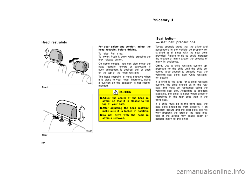 TOYOTA CAMRY 2000 Service Repair Manual 99camry U
32
Head restraints
Front
Rear
For your safety and comfort, adjust the
head restraint before driving.
To raise: Pull it up.
To lower: Push it down while pressing the
lock release button.
On TOYOTA CAMRY 2000 Service Repair Manual 99camry U
32
Head restraints
Front
Rear
For your safety and comfort, adjust the
head restraint before driving.
To raise: Pull it up.
To lower: Push it down while pressing the
lock release button.
On