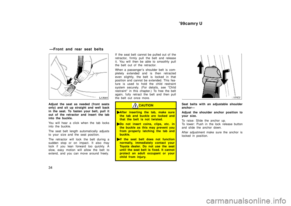 TOYOTA CAMRY 2000 Service Repair Manual 99camry U
34
Adjust the seat as needed (front seats
only) and sit up straight and well back
in the seat. To fasten your belt, pull it
out of the retractor and insert the tab
into the buckle.
You will TOYOTA CAMRY 2000 Service Repair Manual 99camry U
34
Adjust the seat as needed (front seats
only) and sit up straight and well back
in the seat. To fasten your belt, pull it
out of the retractor and insert the tab
into the buckle.
You will