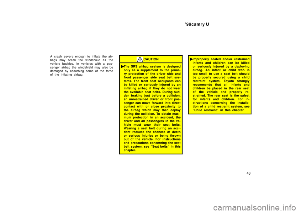 TOYOTA CAMRY 2000 Service Repair Manual 99camry U
43
A crash severe enough to inflate the air-
bags may break the windshield as the
vehicle buckles. In vehicles with a pas-
senger airbag the windshield may also be
damaged by absorbing some TOYOTA CAMRY 2000 Service Repair Manual 99camry U
43
A crash severe enough to inflate the air-
bags may break the windshield as the
vehicle buckles. In vehicles with a pas-
senger airbag the windshield may also be
damaged by absorbing some
