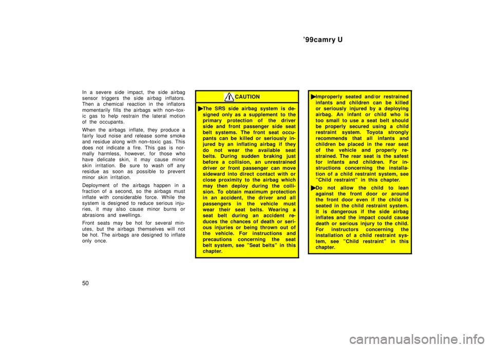 TOYOTA CAMRY 2000 Service Repair Manual 99camry U
50
In a severe side impact, the side airbag
sensor triggers the side airbag inflators.
Then a chemical reaction in the inflators
momentarily fills the airbags with non±tox-
ic gas to help TOYOTA CAMRY 2000 Service Repair Manual 99camry U
50
In a severe side impact, the side airbag
sensor triggers the side airbag inflators.
Then a chemical reaction in the inflators
momentarily fills the airbags with non±tox-
ic gas to help