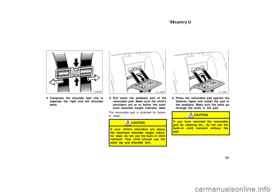 TOYOTA CAMRY 2000  Service Repair Manual 99camry U
59
4. Compress the shoulder belt clip to
separate the right and left shoulder
belts.5. Pull down the seatback part of the
removable pad. Make sure  the childs
shoulders are at or below the