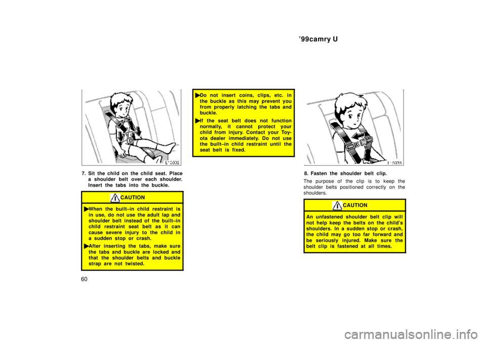 TOYOTA CAMRY 2000 Service Repair Manual 99camry U
60
7. Sit the child on the child seat. Place
a shoulder belt over each shoulder.
Insert the tabs into the buckle.
CAUTION
When the built±in child restraint is
in use, do not use the adul TOYOTA CAMRY 2000 Service Repair Manual 99camry U
60
7. Sit the child on the child seat. Place
a shoulder belt over each shoulder.
Insert the tabs into the buckle.
CAUTION
When the built±in child restraint is
in use, do not use the adul