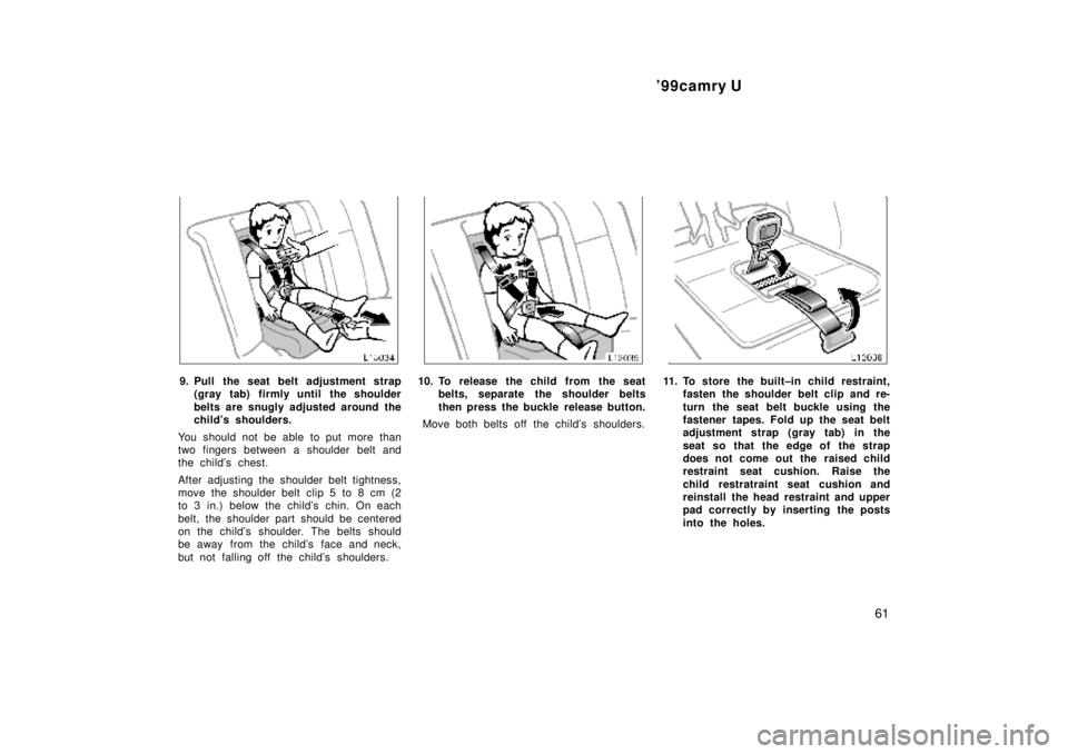 TOYOTA CAMRY 2000 Service Repair Manual 99camry U
61
9. Pull the seat belt adjustment strap
(gray tab) firmly until the shoulder
belts are snugly adjusted around the
childs shoulders.
You should not be able to put more than
two fingers be TOYOTA CAMRY 2000 Service Repair Manual 99camry U
61
9. Pull the seat belt adjustment strap
(gray tab) firmly until the shoulder
belts are snugly adjusted around the
childs shoulders.
You should not be able to put more than
two fingers be