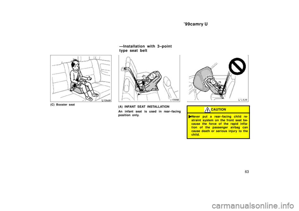 TOYOTA CAMRY 2000  Service Repair Manual 99camry U
63
(C) Booster seat(A) INFANT SEAT INSTALLATION
An infant seat is used in rear±facing
position only.CAUTION
Never put a rear±facing child re-
straint system on the front seat be-
cause t