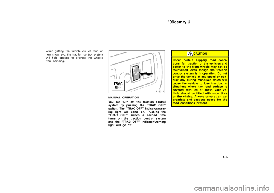 TOYOTA CAMRY 2000  Service Repair Manual 99camry U
155
When getting the vehicle out of mud or
new snow, etc. the traction control system
will help operate to prevent the wheels
from spinning.
MANUAL OPERATION
You can turn off the traction c