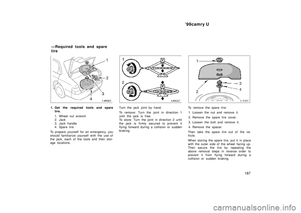 TOYOTA CAMRY 2000  Service Repair Manual 99camry U
187
1. Get the required tools and spare
tire.
1. Wheel nut wrench
2. Jack 
3. Jack handle
4. Spare tire
To prepare yourself for an emergency, you
should familiarize yourself with the use of