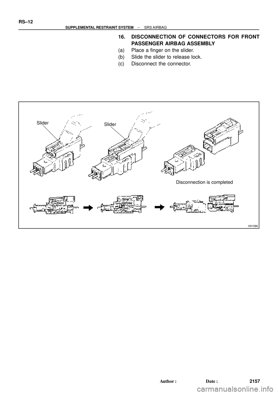 TOYOTA CAMRY 1999  Service Repair Manual H01586
Slider
Disconnection is completed Slider
RS±12
± SUPPLEMENTAL RESTRAINT SYSTEMSRS AIRBAG
2157 Author: Date:
16. DISCONNECTION OF CONNECTORS FOR FRONT
PASSENGER AIRBAG ASSEMBLY
(a) Place a f
