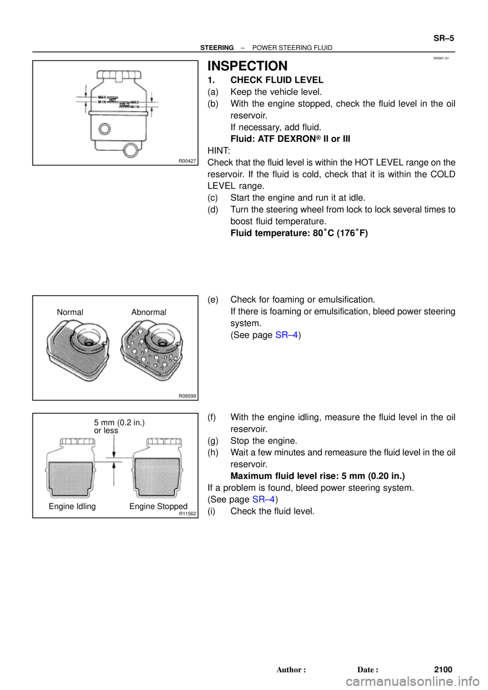 TOYOTA CAMRY 1999 Service Repair Manual SR06F±01
R00427
R09599
Normal Abnormal
R11562
5 mm (0.2 in.)
or less
Engine Idling Engine Stopped
± STEERINGPOWER STEERING FLUID
SR±5
2100 Author: Date:
INSPECTION
1. CHECK FLUID LEVEL
(a) Keep t TOYOTA CAMRY 1999 Service Repair Manual SR06F±01
R00427
R09599
Normal Abnormal
R11562
5 mm (0.2 in.)
or less
Engine Idling Engine Stopped
± STEERINGPOWER STEERING FLUID
SR±5
2100 Author: Date:
INSPECTION
1. CHECK FLUID LEVEL
(a) Keep t