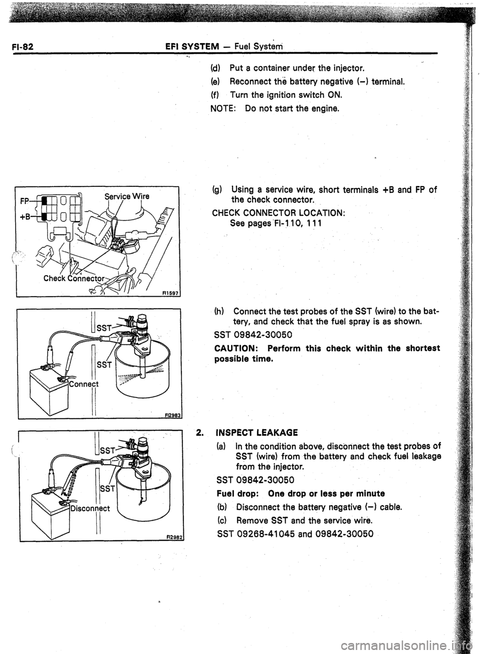 TOYOTA CELICA 1987  Service Repair Manual Fl-82 EFI SYSTEM - Fuel System 
(d) Put a container under the injector. 
(e) Reconnect the battery negative (-1 terminal. 
(f) Turn the ignition switch ON. 
NOTE: Do not start the engine. 
Fl298: 
!g)