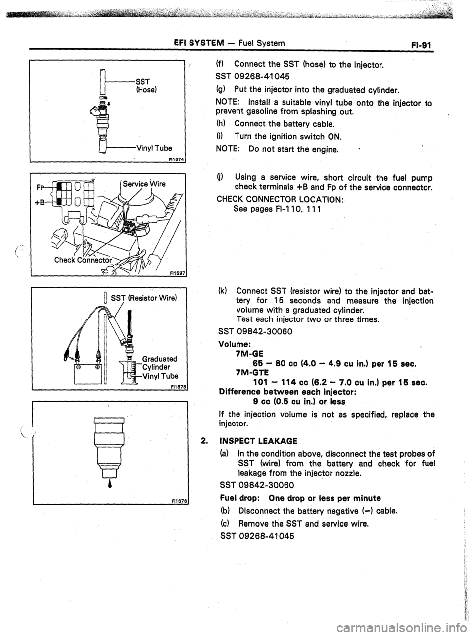 TOYOTA CELICA 1987  Service Repair Manual EFI SYSTEM - Fuel System 
FI-91 
SST 
(Hose) 
Vinyl Tube 
R167r 
FP 
+B 
SST (Resistor Wire) 
Graduated 
Cylinder 
Vinyl Tube 
fllBI 
(f) Connect the SST (hose) to the injector. 
SST 0926841045 
(g) 