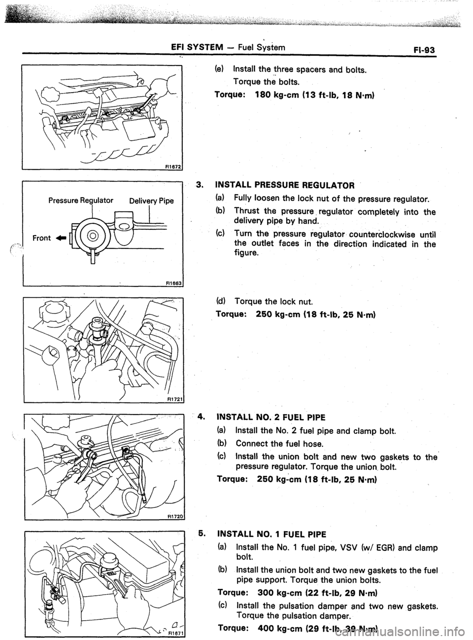 TOYOTA CELICA 1987  Service Repair Manual EFI SYSTEM - Fuel System 
FI-93 
-_ 
Pressure Requlator 
Deb/Try Pipe 
Front C 
(e) Install the three spacers and bolts. 
Torque the bolts. 
Torque: 
180 kg-cm (13 ft-lb, 18 N-m) 
1. 
3. INSTALL PRESS