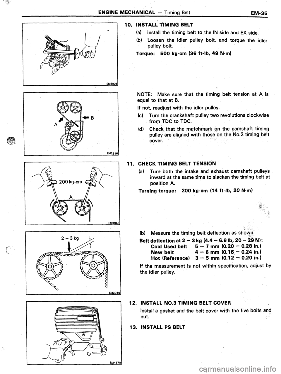 TOYOTA CELICA 1987  Service Repair Manual . 
ENGINE MECHANICAL - Timing Belt 
EM-35 
10. INSTALi TIMING BELT 
B 
EM304 
EM457 
(a) Install the timing belt to the IN side and EX side. 
(b) Loosen the idler pulley bolt, and torque the idler 
pu