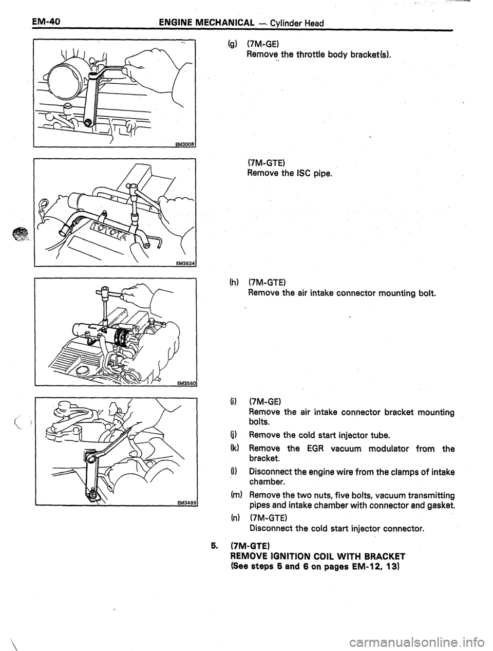 TOYOTA CELICA 1987  Service Repair Manual . 
EM-40 ENGINE MECHANICAL -# Cylinder Head 
5. (g) UM-GE) 
Remove the throttle body bracket(s). 
. . 
(7M-GTE) 
Remove the ISC pipe. 
(h) (7M-GTE) 
Remove the air intake connector mounting bolt. 
6) 