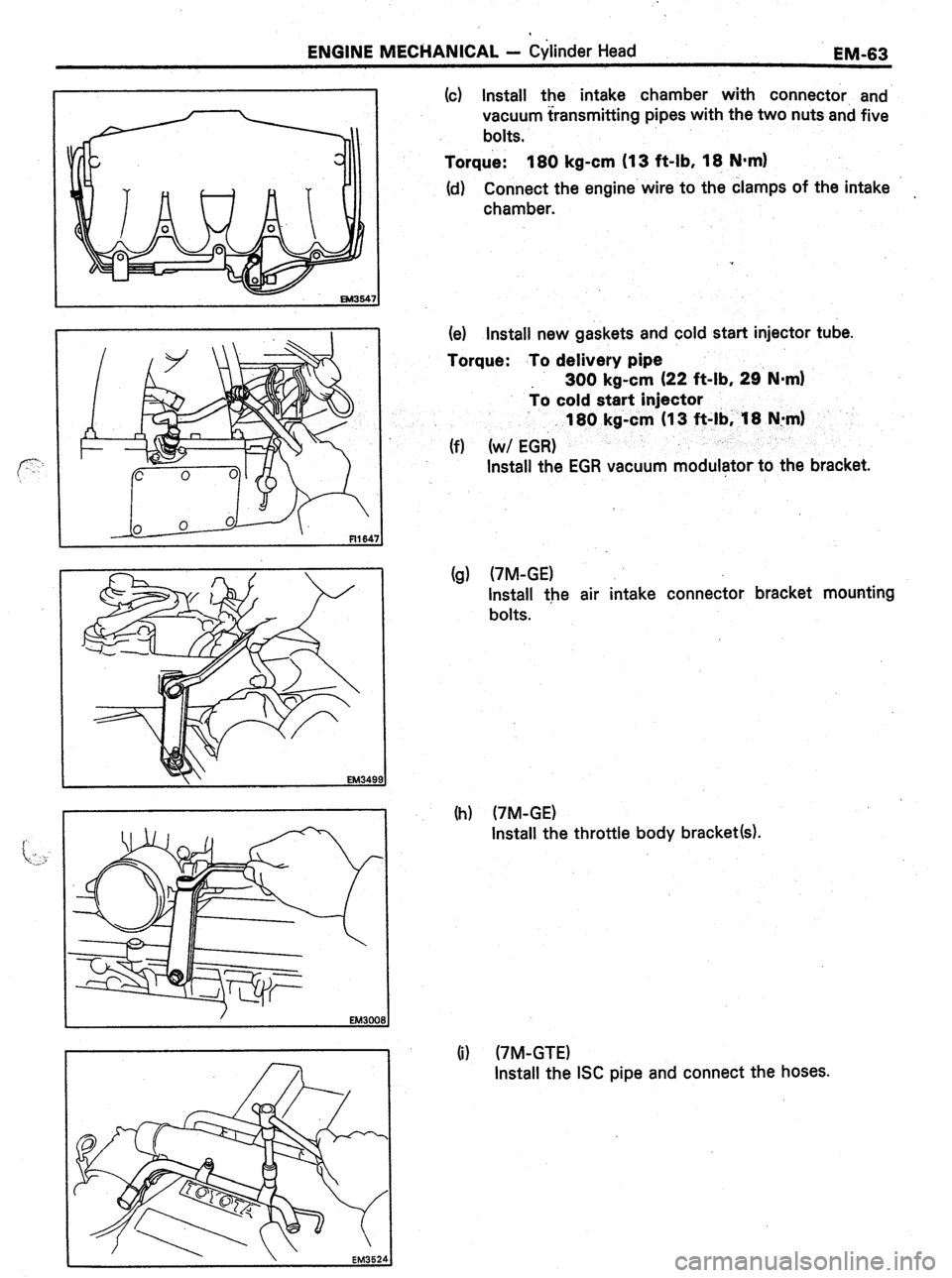 TOYOTA CELICA 1987  Service Repair Manual ENGINE MECHANICAL - Cylinder Head 
EM-63 
(c) Install the intake chamber with connector, and 
vacuum transmitting pipes with the two nuts and five 
bolts. 
Torque: 180 kg-cm (13 f&lb, 18 N-m) 
(d) Con