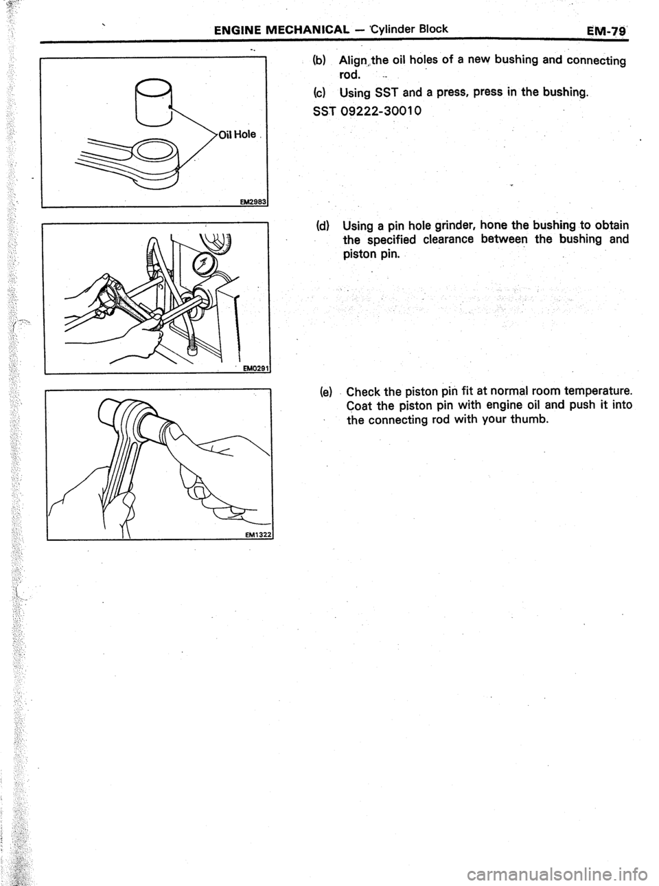 TOYOTA CELICA 1987  Service Repair Manual . 
ENGINE MECHANICAL - Cylinder Block 
EM-79 
Oil Hole (b) Alignthe oil holes of a new bushing and connecting 
rod. .- 
(c) Using SST and a press, press in the bushing. 
SST 09222-30010 
(d) Using a p