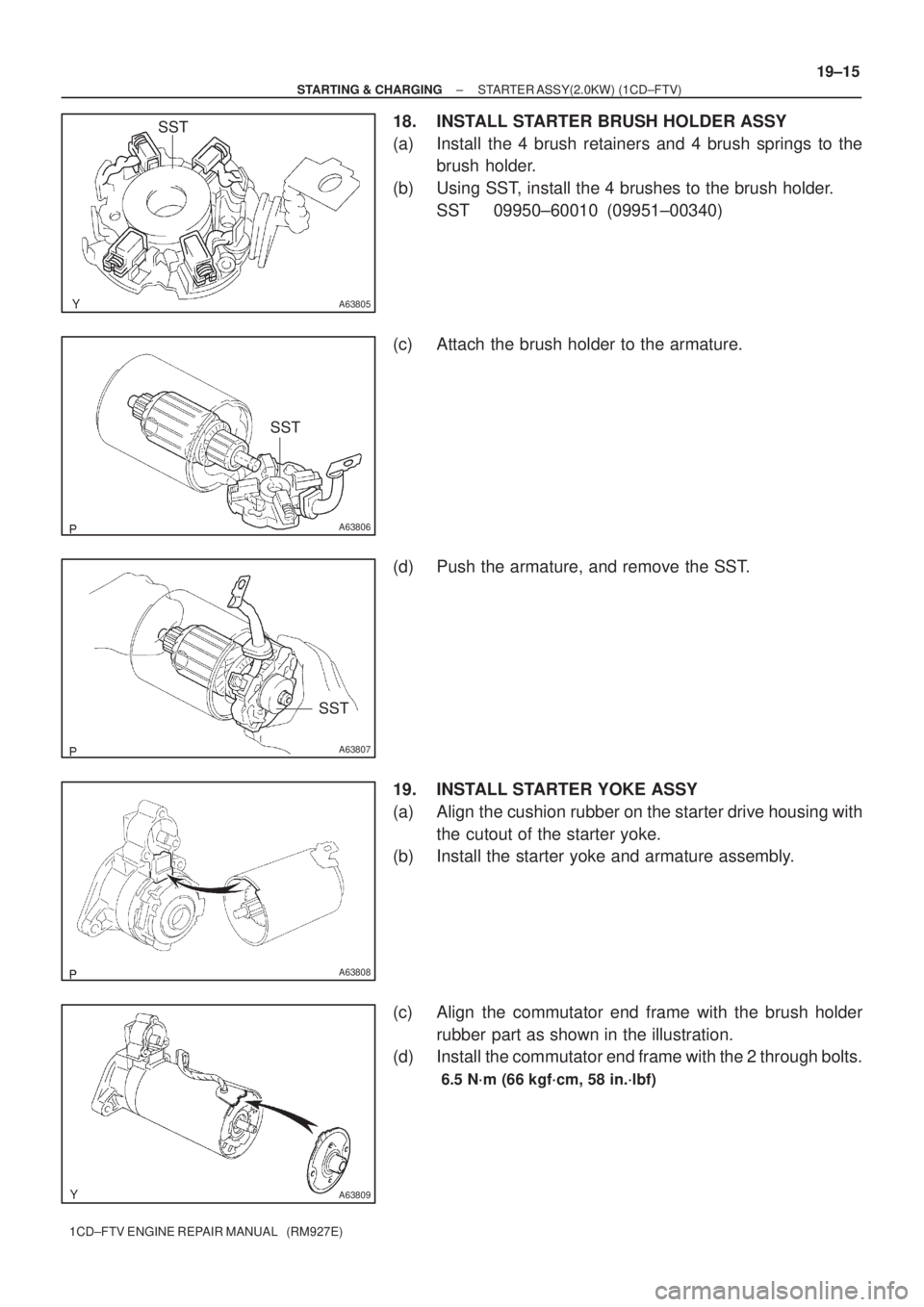TOYOTA COROLLA VERSO 2004  Service Repair Manual A63805
SST
A63806
SST
A63807
SST
A63808
A63809
± STARTING & CHARGINGSTARTER ASSY(2.0KW) (1CD±FTV)
19±15
1CD±FTV ENGINE REPAIR MANUAL   (RM927E)
18. INSTALL STARTER BRUSH HOLDER ASSY
(a) Install th