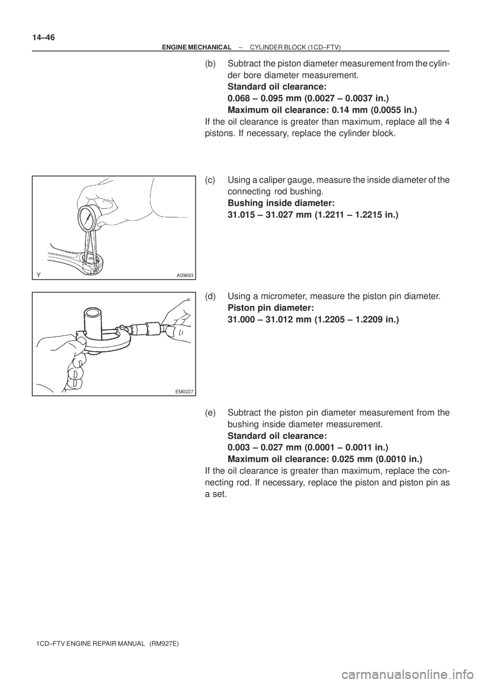 TOYOTA COROLLA VERSO 2004  Service Repair Manual A09693
EM0227
14±46
± ENGINE MECHANICALCYLINDER BLOCK (1CD±FTV)
1CD±FTV ENGINE REPAIR MANUAL   (RM927E)
(b) Subtract  the piston diameter measurement from the cylin-
der bore diameter measurement.