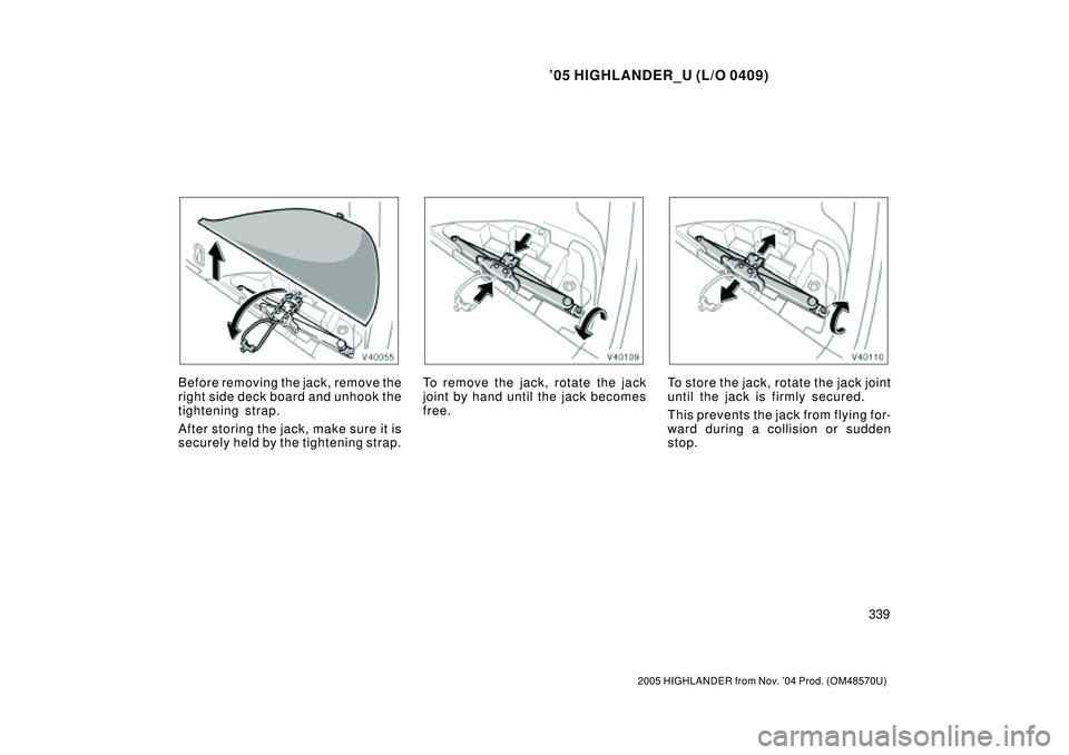 TOYOTA HIGHLANDER 2001  Service Repair Manual 05 HIGHLANDER_U (L/O 0409)
339
2005 HIGHLANDER from Nov. 04 Prod. (OM48570U)
Before removing the jack, remove the
right side deck board and unhook the
tightening strap.
After storing the jack, make 