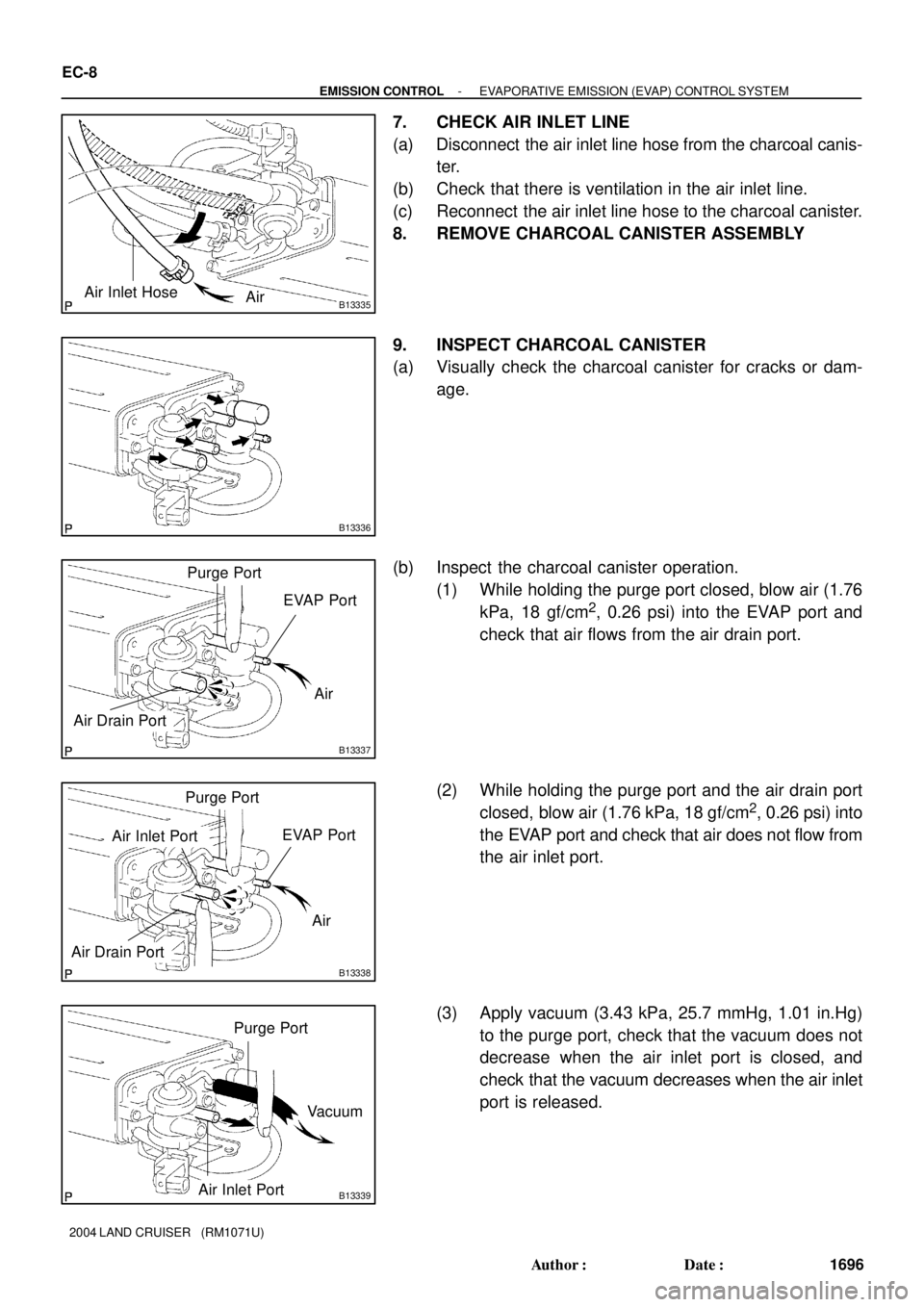 TOYOTA LAND CRUISER 1986 Factory Repair Manual B13335Air Inlet Hose
Air
B13336
B13337
Air Purge Port
EVAP Port
Air Drain Port
B13338
Air Purge Port
EVAP Port
Air Drain Port
Air Inlet Port
B13339
Purge Port
Air Inlet PortVacuum
EC-8
- EMISSION CONT TOYOTA LAND CRUISER 1986 Factory Repair Manual B13335Air Inlet Hose
Air
B13336
B13337
Air Purge Port
EVAP Port
Air Drain Port
B13338
Air Purge Port
EVAP Port
Air Drain Port
Air Inlet Port
B13339
Purge Port
Air Inlet PortVacuum
EC-8
- EMISSION CONT