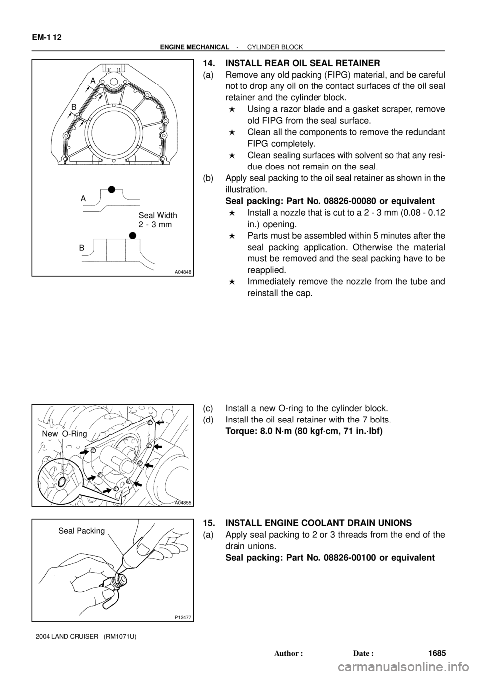 TOYOTA LAND CRUISER 1986 Factory Repair Manual A04848
Seal Width
2 - 3 mm A
BA
B
A04855
New O-Ring
P12477
Seal Packing EM-1 12
- ENGINE MECHANICALCYLINDER BLOCK
1685 Author: Date:
2004 LAND CRUISER (RM1071U)
14. INSTALL REAR OIL SEAL RETAINER TOYOTA LAND CRUISER 1986 Factory Repair Manual A04848
Seal Width
2 - 3 mm A
BA
B
A04855
New O-Ring
P12477
Seal Packing EM-1 12
- ENGINE MECHANICALCYLINDER BLOCK
1685 Author: Date:
2004 LAND CRUISER (RM1071U)
14. INSTALL REAR OIL SEAL RETAINER