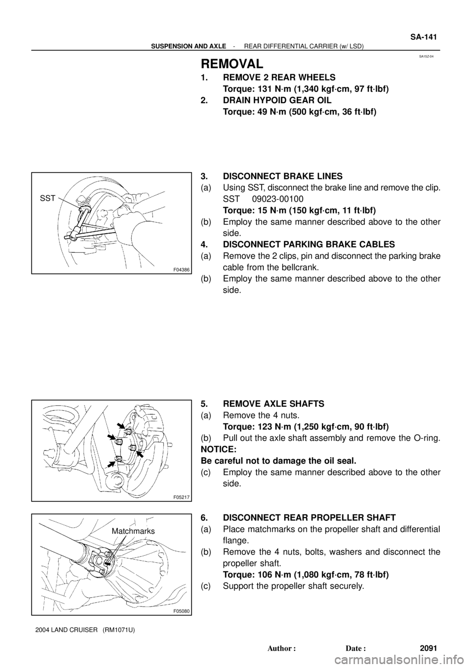 TOYOTA LAND CRUISER 1986 Factory Repair Manual SA15Z-04
F04386
SST
F05217
F05080
Matchmarks
- SUSPENSION AND AXLEREAR DIFFERENTIAL CARRIER (w/ LSD)
SA-141
2091 Author: Date:
2004 LAND CRUISER (RM1071U)
REMOVAL
1. REMOVE 2 REAR WHEELS
Torque: 1 TOYOTA LAND CRUISER 1986 Factory Repair Manual SA15Z-04
F04386
SST
F05217
F05080
Matchmarks
- SUSPENSION AND AXLEREAR DIFFERENTIAL CARRIER (w/ LSD)
SA-141
2091 Author: Date:
2004 LAND CRUISER (RM1071U)
REMOVAL
1. REMOVE 2 REAR WHEELS
Torque: 1