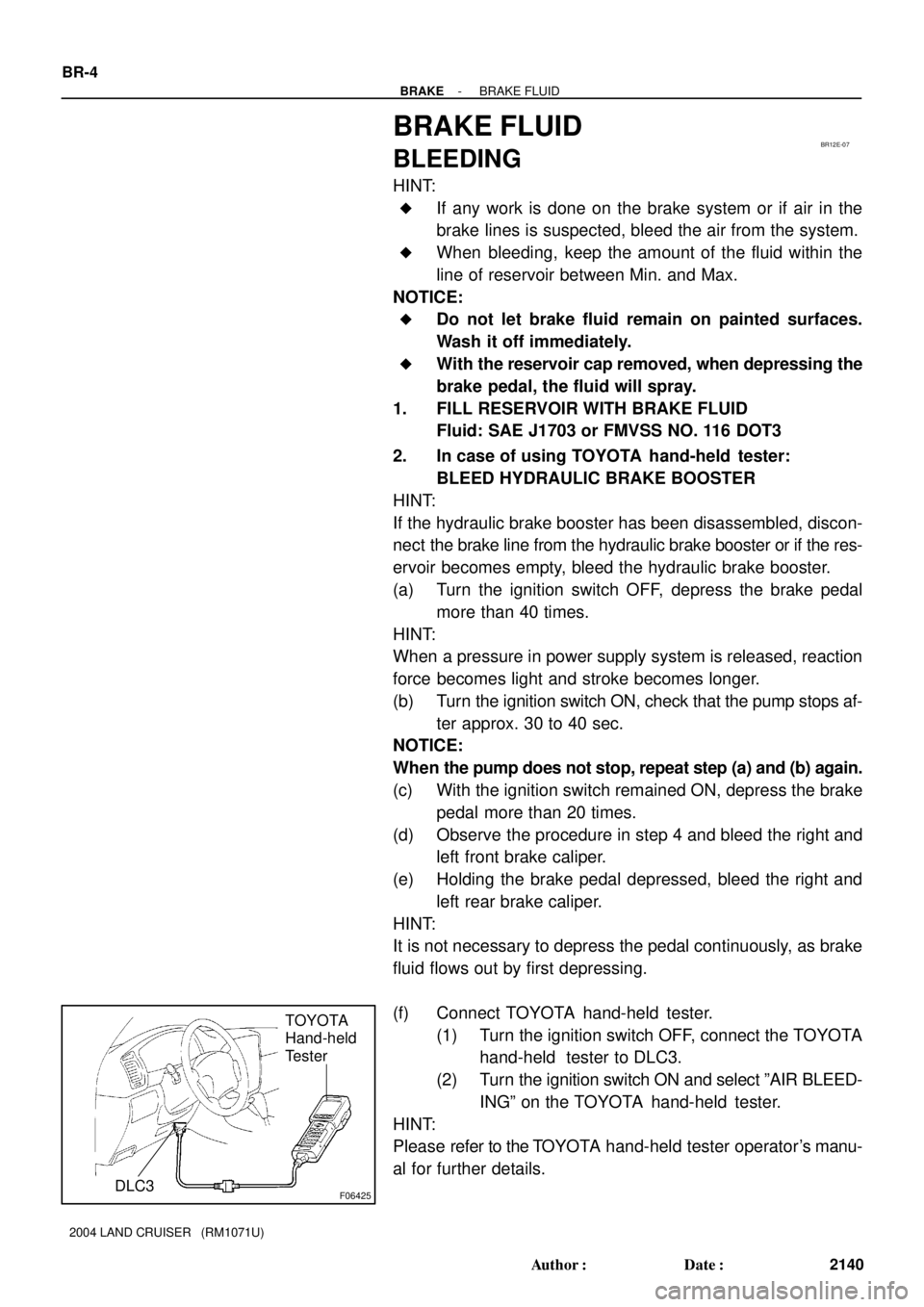 TOYOTA LAND CRUISER 1986 Factory Repair Manual BR12E-07
F06425
TOYOTA
Hand-held
Tester
DLC3
BR-4
- BRAKEBRAKE FLUID
2140 Author: Date:
2004 LAND CRUISER (RM1071U)
BRAKE FLUID
BLEEDING
HINT:
If any work is done on the brake system or if air in TOYOTA LAND CRUISER 1986 Factory Repair Manual BR12E-07
F06425
TOYOTA
Hand-held
Tester
DLC3
BR-4
- BRAKEBRAKE FLUID
2140 Author: Date:
2004 LAND CRUISER (RM1071U)
BRAKE FLUID
BLEEDING
HINT:
If any work is done on the brake system or if air in