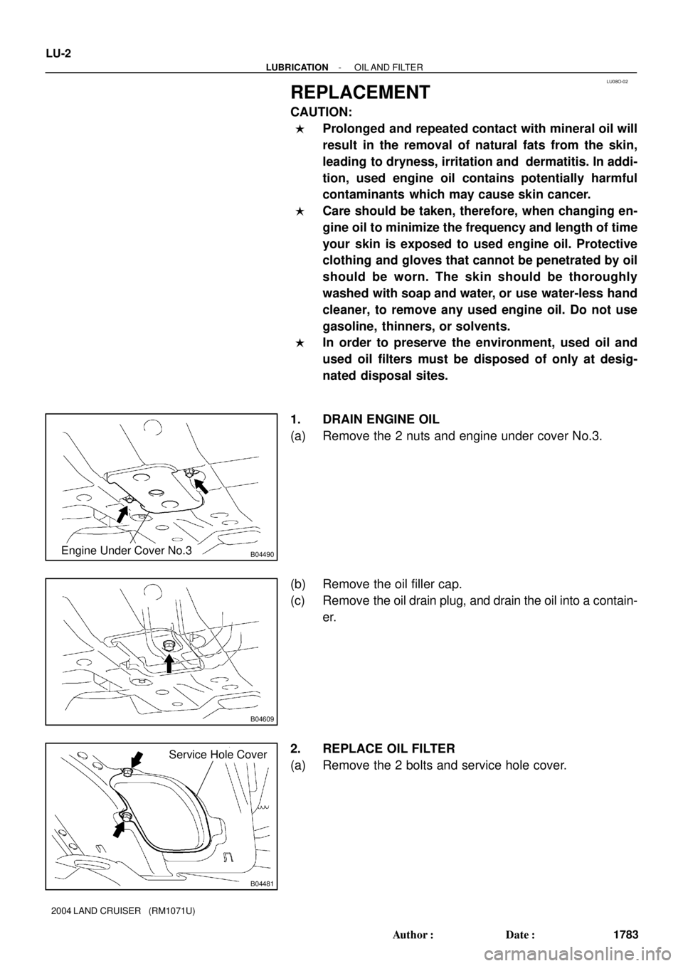 TOYOTA LAND CRUISER 1998  Factory Repair Manual LU08O-02
B04490Engine Under Cover No.3
B04609
B04481
Service Hole Cover
LU-2
- LUBRICATIONOIL AND  FILTER
1783 Author: Date:
2004 LAND CRUISER   (RM1071U)
REPLACEMENT
CAUTION:
Prolonged and repeate