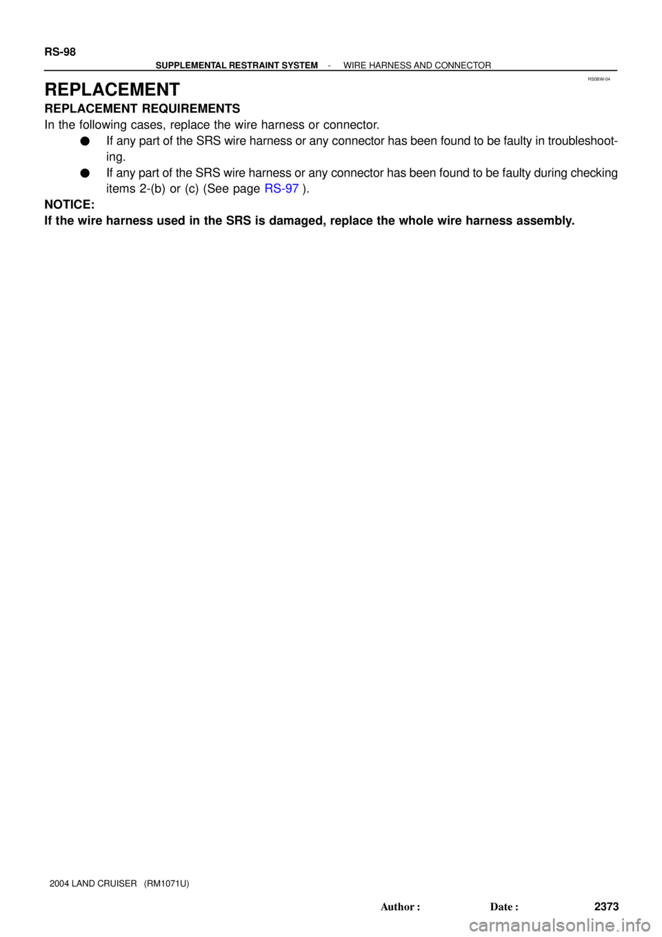 TOYOTA LAND CRUISER 1998  Factory Repair Manual RS0BW-04
RS-98
- SUPPLEMENTAL RESTRAINT SYSTEMWIRE HARNESS AND CONNECTOR
2373 Author: Date:
2004 LAND CRUISER   (RM1071U)
REPLACEMENT
REPLACEMENT REQUIREMENTS
In the following cases, replace the wir