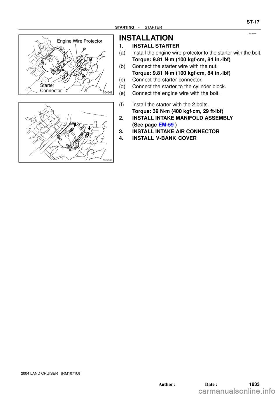 TOYOTA LAND CRUISER 1998  Factory Repair Manual ST08I-04
B04549
Starter
Connector
Engine Wire Protector
B04548
- STARTINGSTARTER
ST-17
1833 Author: Date:
2004 LAND CRUISER   (RM1071U)
INSTALLATION
1. INSTALL STARTER
(a) Install the engine wire pr