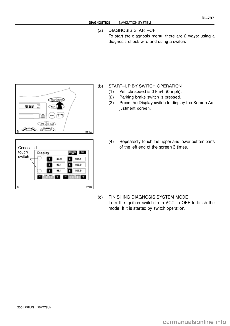 TOYOTA PRIUS 2001  Service Repair Manual I15593
I17110
Concealed 
touch 
switch
± DIAGNOSTICSNAVIGATION SYSTEM
DI±797
2001 PRIUS   (RM778U)
(a) DIAGNOSIS  START±UP
To start the diagnosis menu, there are 2 ways: using a
diagnosis  check wi