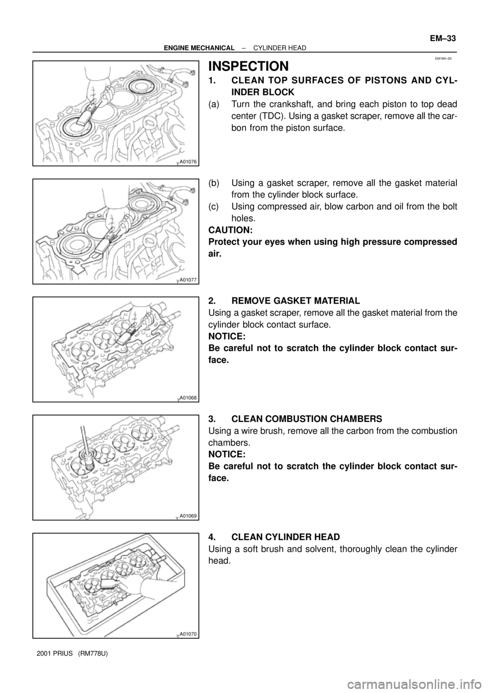 TOYOTA PRIUS 2001  Service Repair Manual A01076
EM16K±03
A01077
A01068
A01069
A01070
± ENGINE MECHANICALCYLINDER HEAD
EM±33
2001 PRIUS   (RM778U)
INSPECTION
1. CLEAN TOP SURFACES OF PISTONS AND CYL-
INDER BLOCK
(a) Turn the crankshaft, an