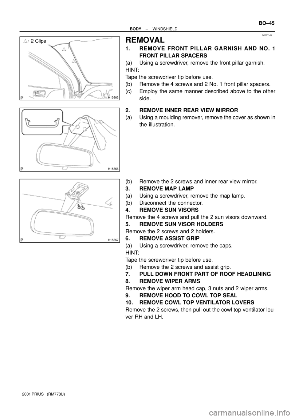 TOYOTA PRIUS 2001  Service Repair Manual BO3PY±01
H13603
2 Clips
H15356
H15357
± BODYWINDSHIELD
BO±45
2001 PRIUS   (RM778U)
REMOVAL
1. REMOVE FRONT PILLAR GARNISH AND NO. 1
FRONT PILLAR SPACERS
(a) Using a screwdriver, remove the front pi