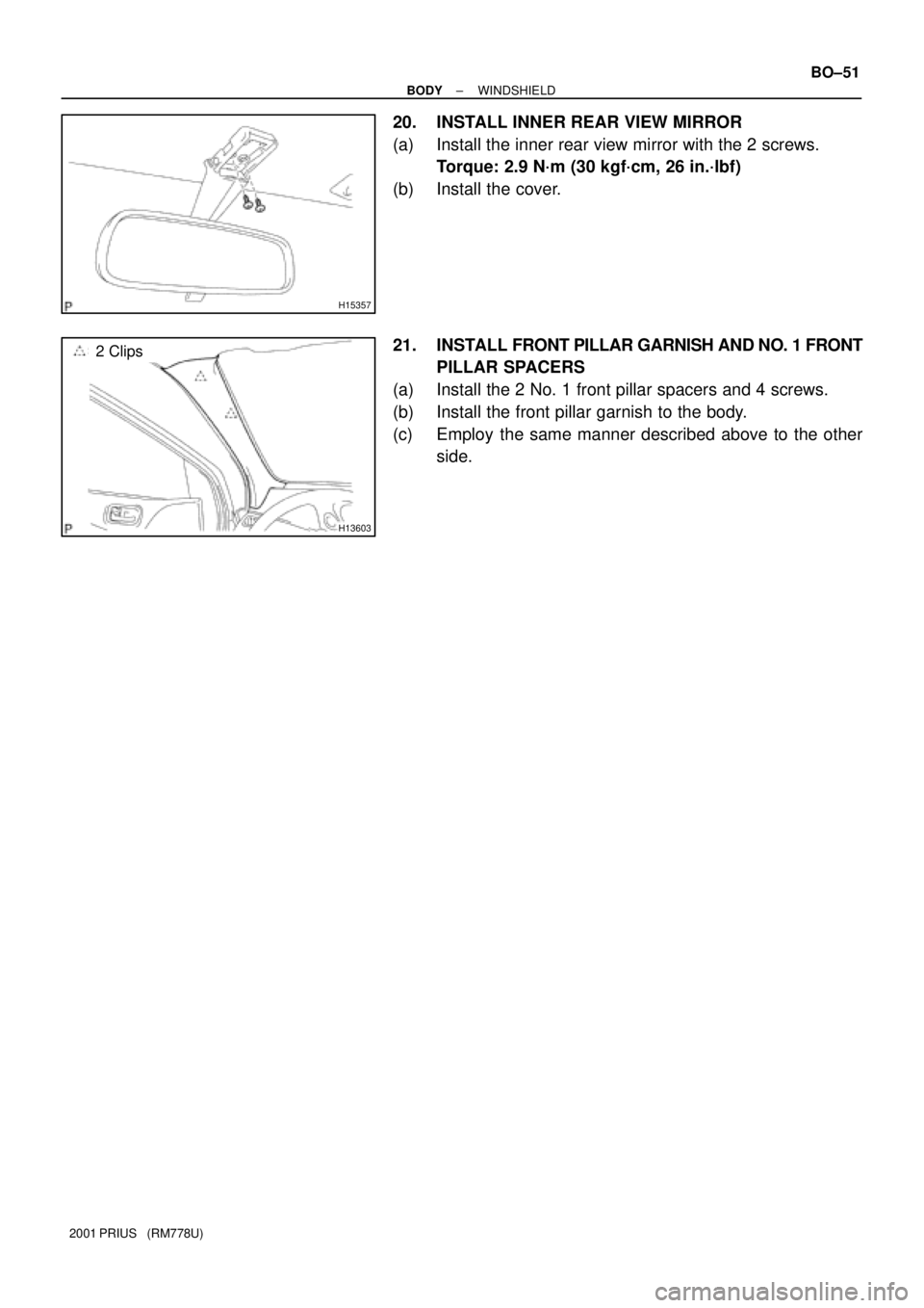 TOYOTA PRIUS 2001  Service Repair Manual H15357
H13603
2 Clips
± BODYWINDSHIELD
BO±51
2001 PRIUS   (RM778U)
20. INSTALL INNER REAR VIEW MIRROR
(a) Install the inner rear view mirror with the 2 screws.
Torque: 2.9 N´m (30 kgf´cm, 26 in.´