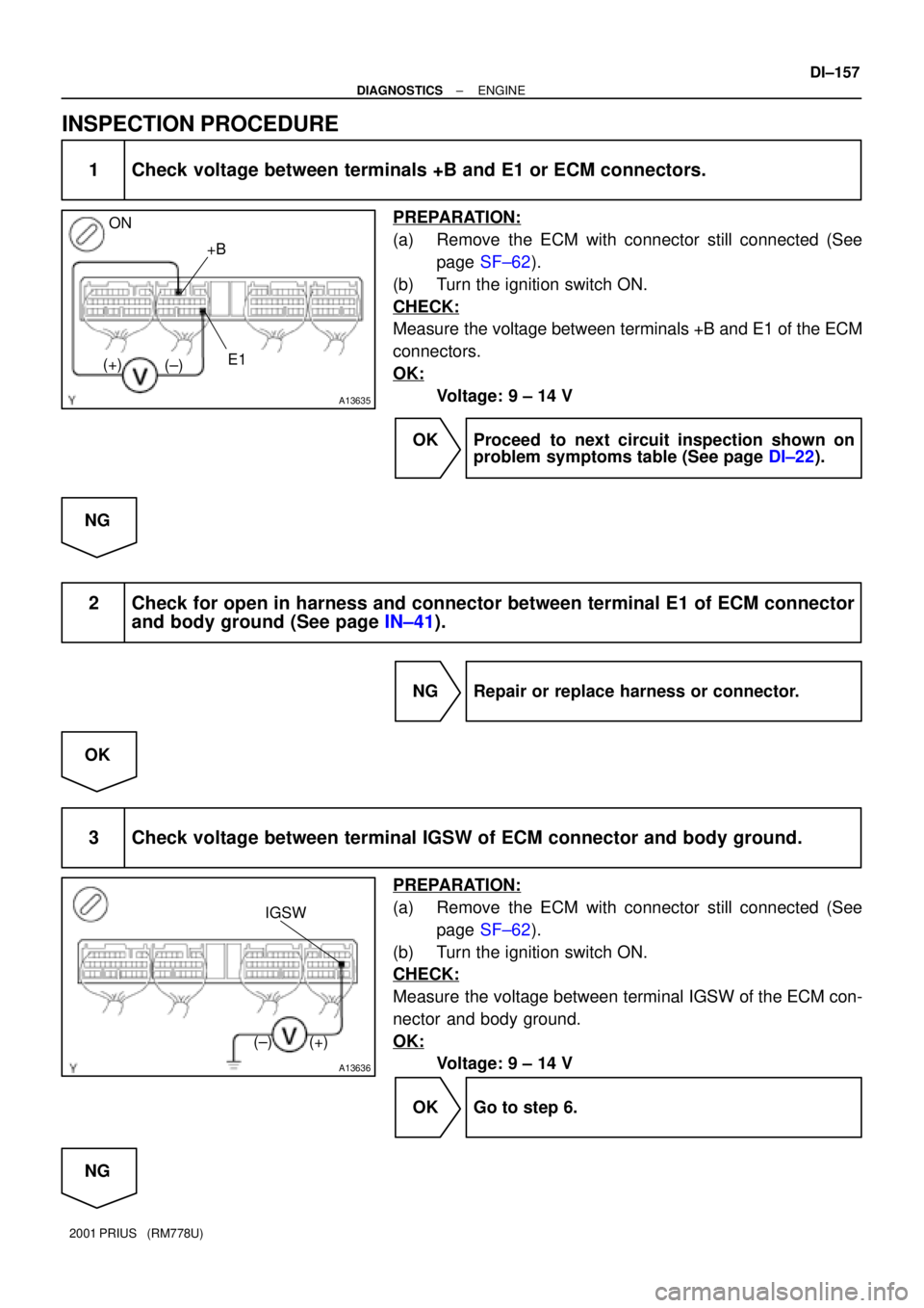 TOYOTA PRIUS 2001  Service Repair Manual A13635
ON
+B
E1
(±) (+)
A13636
IGSW
(+) (±)
± DIAGNOSTICSENGINE
DI±157
2001 PRIUS   (RM778U)
INSPECTION PROCEDURE
1 Check voltage between terminals +B and E1 or ECM connectors.
PREPARATION:
(a) Re